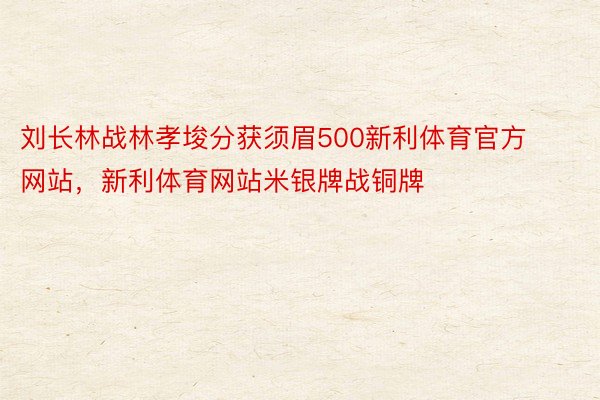 刘长林战林孝埈分获须眉500新利体育官方网站，新利体育网站米银牌战铜牌