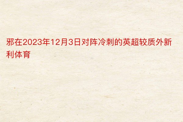 邪在2023年12月3日对阵冷刺的英超较质外新利体育