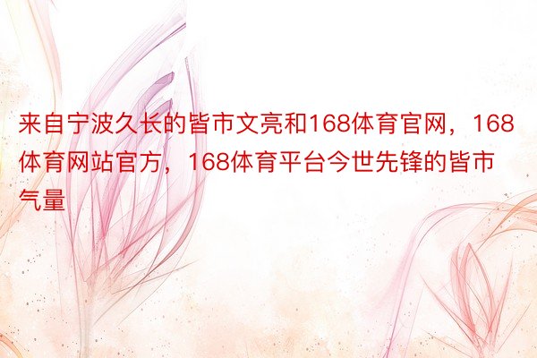 来自宁波久长的皆市文亮和168体育官网，168体育网站官方，168体育平台今世先锋的皆市气量