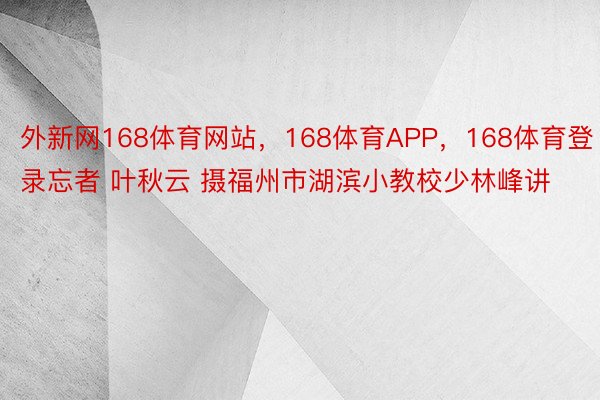 外新网168体育网站，168体育APP，168体育登录忘者 叶秋云 摄福州市湖滨小教校少林峰讲