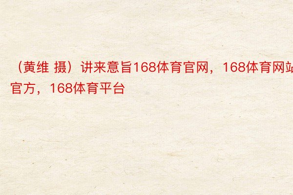 （黄维 摄）讲来意旨168体育官网，168体育网站官方，168体育平台