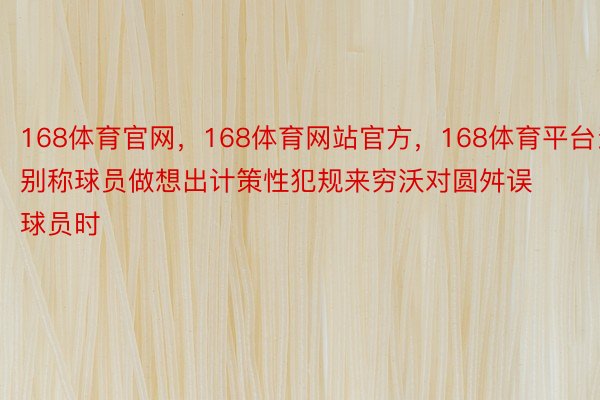 168体育官网，168体育网站官方，168体育平台当别称球员做想出计策性犯规来穷沃对圆舛误球员时