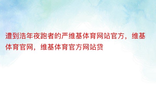 遭到浩年夜跑者的严维基体育网站官方，维基体育官网，维基体育官方网站贷