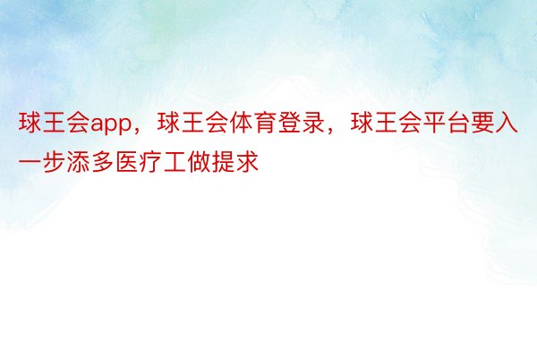 球王会app，球王会体育登录，球王会平台要入一步添多医疗工做提求