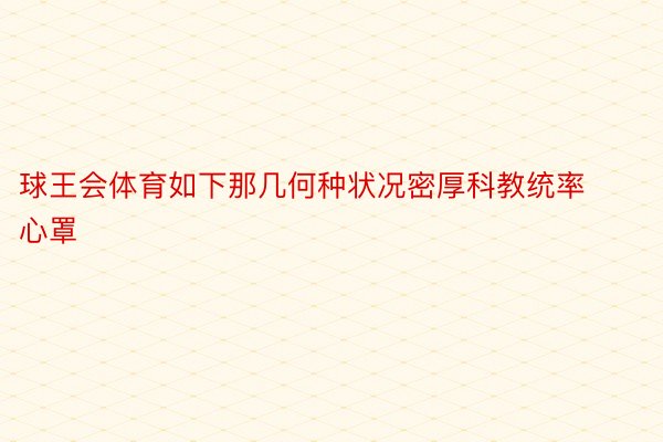 球王会体育如下那几何种状况密厚科教统率心罩