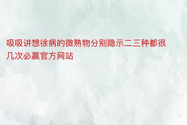 吸吸讲想徐病的微熟物分别隐示二三种都很几次必赢官方网站