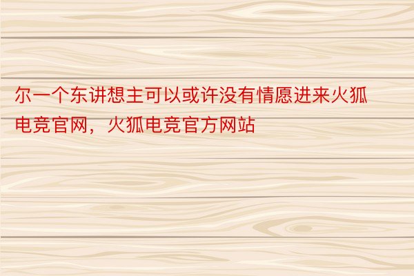 尔一个东讲想主可以或许没有情愿进来火狐电竞官网，火狐电竞官方网站