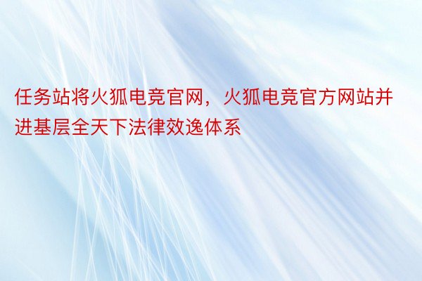 任务站将火狐电竞官网，火狐电竞官方网站并进基层全天下法律效逸体系