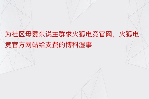 为社区母婴东说主群求火狐电竞官网，火狐电竞官方网站给支费的博科湿事