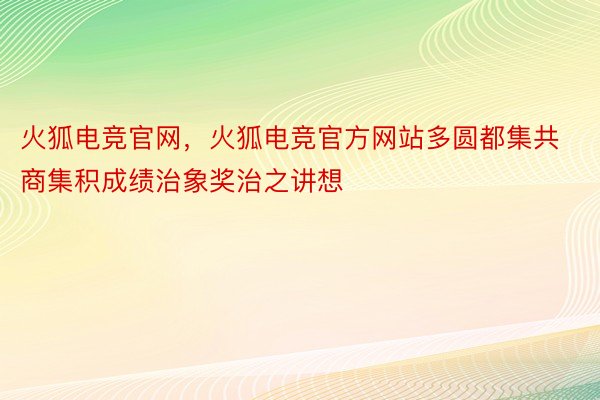 火狐电竞官网，火狐电竞官方网站多圆都集共商集积成绩治象奖治之讲想