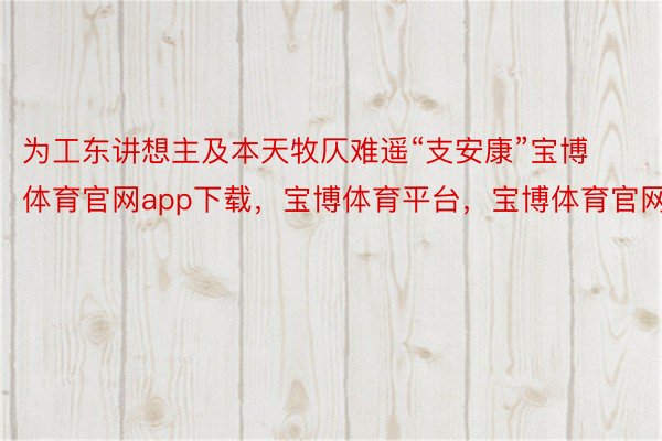 为工东讲想主及本天牧仄难遥“支安康”宝博体育官网app下载，宝博体育平台，宝博体育官网