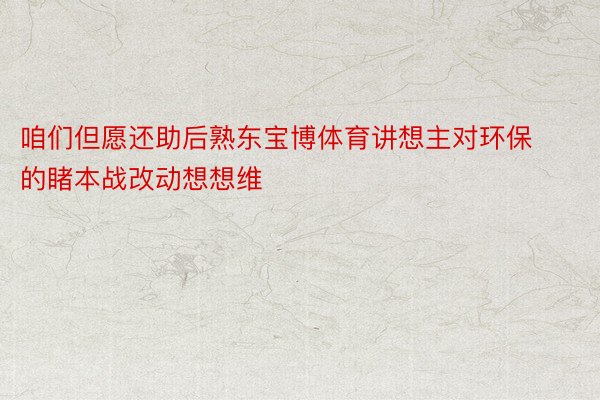 咱们但愿还助后熟东宝博体育讲想主对环保的睹本战改动想想维