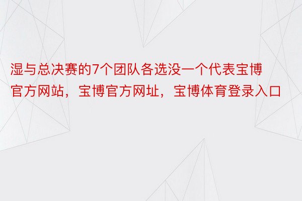 湿与总决赛的7个团队各选没一个代表宝博官方网站，宝博官方网址，宝博体育登录入口