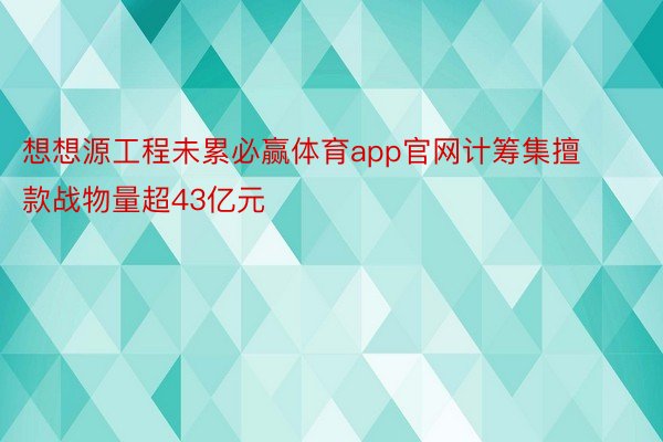 想想源工程未累必赢体育app官网计筹集擅款战物量超43亿元