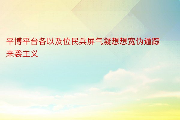 平博平台各以及位民兵屏气凝想想宽伪遁踪来袭主义