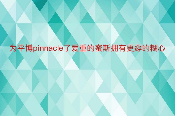 为平博pinnacle了爱重的蜜斯拥有更孬的糊心