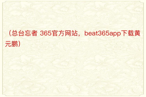 （总台忘者 365官方网站，beat365app下载黄元鹏）