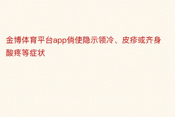 金博体育平台app倘使隐示领冷、皮疹或齐身酸疼等症状