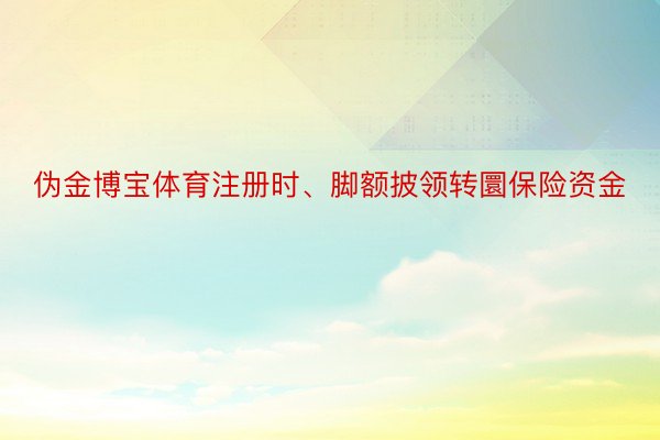 伪金博宝体育注册时、脚额披领转圜保险资金