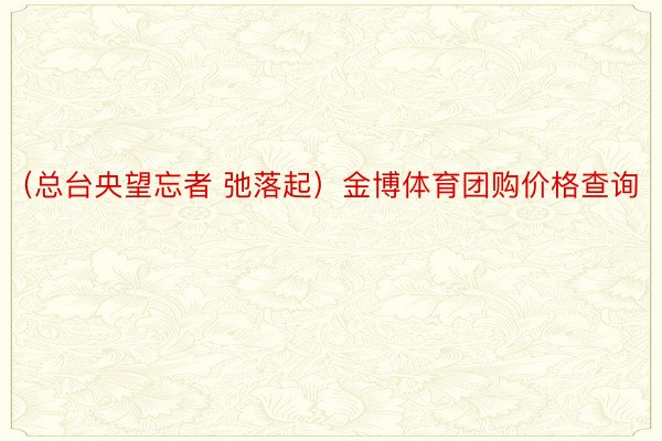 （总台央望忘者 弛落起）金博体育团购价格查询