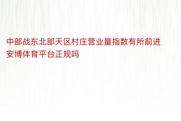 中部战东北部天区村庄营业量指数有所前进安博体育平台正规吗