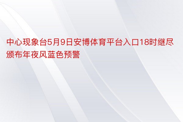 中心现象台5月9日安博体育平台入口18时继尽颁布年夜风蓝色预警