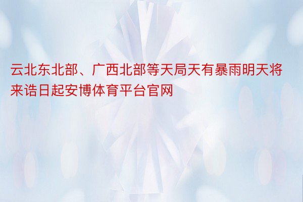 云北东北部、广西北部等天局天有暴雨明天将来诰日起安博体育平台官网