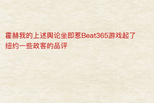 霍赫我的上述舆论坐即惹Beat365游戏起了纽约一些政客的品评