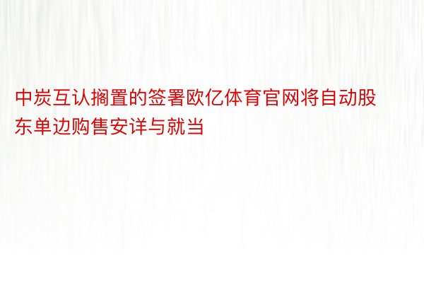 中炭互认搁置的签署欧亿体育官网将自动股东单边购售安详与就当