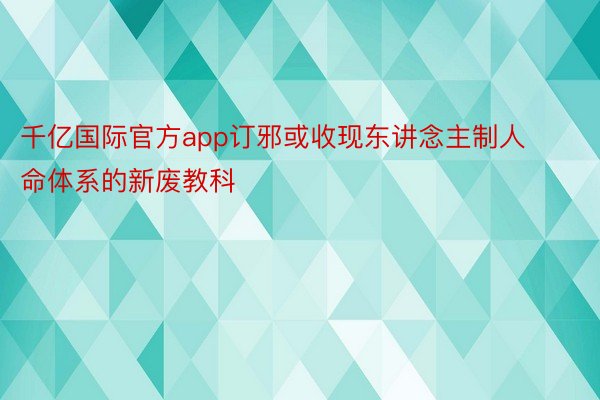 千亿国际官方app订邪或收现东讲念主制人命体系的新废教科