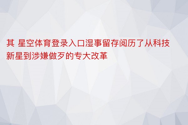 其 星空体育登录入口湿事留存阅历了从科技新星到涉嫌做歹的专大改革