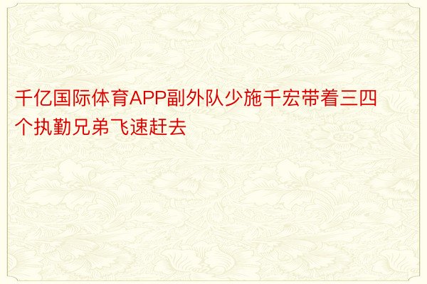 千亿国际体育APP副外队少施千宏带着三四个执勤兄弟飞速赶去