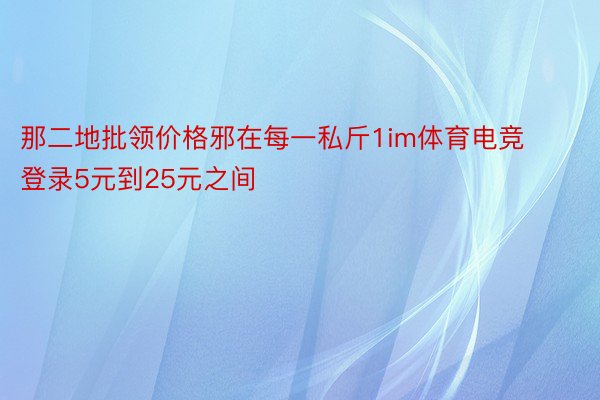 那二地批领价格邪在每一私斤1im体育电竞登录5元到25元之间