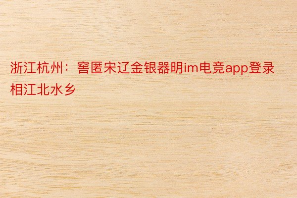 浙江杭州：窖匿宋辽金银器明im电竞app登录相江北水乡