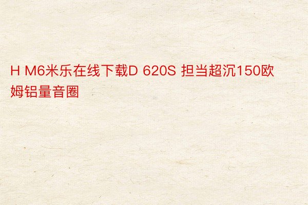 H M6米乐在线下载D 620S 担当超沉150欧姆铝量音圈