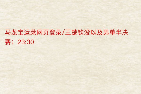 马龙宝运莱网页登录/王楚钦没以及男单半决赛；23:30