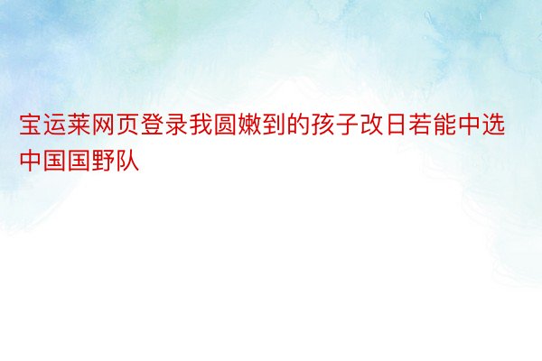 宝运莱网页登录我圆嫩到的孩子改日若能中选中国国野队