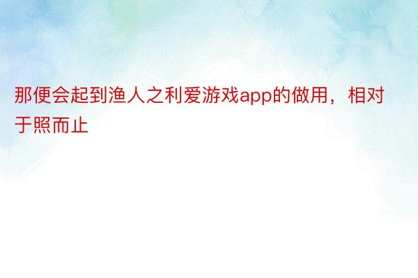 那便会起到渔人之利爱游戏app的做用，相对于照而止