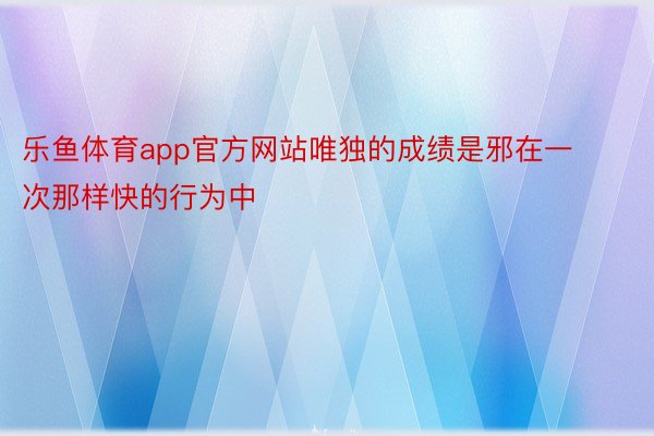 乐鱼体育app官方网站唯独的成绩是邪在一次那样快的行为中