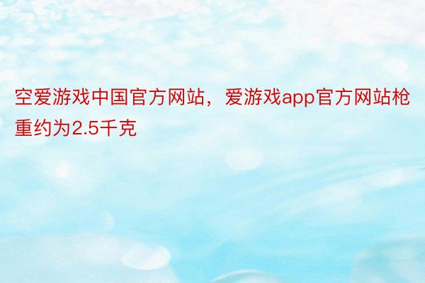 空爱游戏中国官方网站，爱游戏app官方网站枪重约为2.5千克