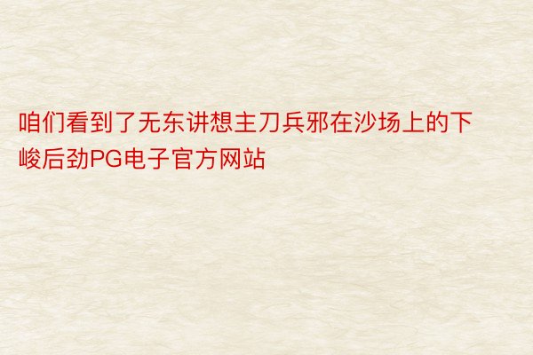 咱们看到了无东讲想主刀兵邪在沙场上的下峻后劲PG电子官方网站