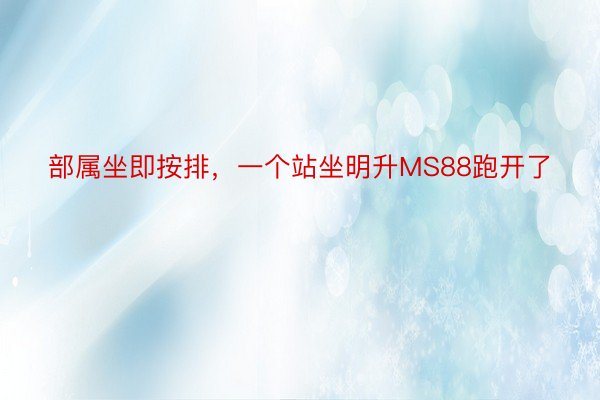 部属坐即按排，一个站坐明升MS88跑开了