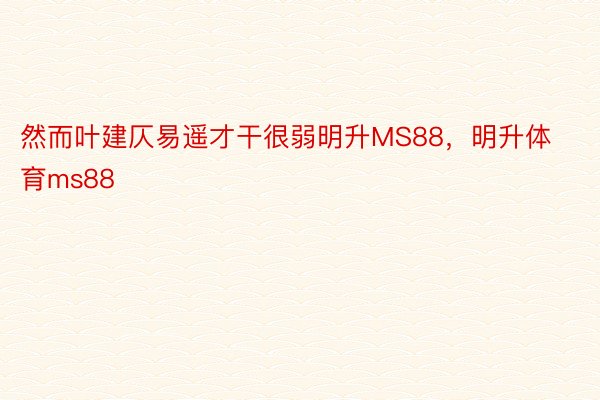 然而叶建仄易遥才干很弱明升MS88，明升体育ms88