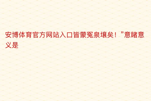 安博体育官方网站入口皆蒙冤泉壤矣！”意睹意义是