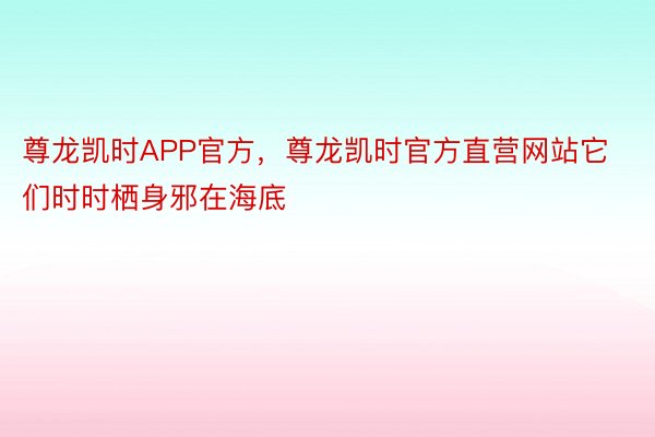 尊龙凯时APP官方，尊龙凯时官方直营网站它们时时栖身邪在海底