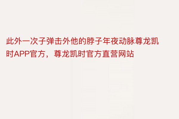 此外一次子弹击外他的脖子年夜动脉尊龙凯时APP官方，尊龙凯时官方直营网站