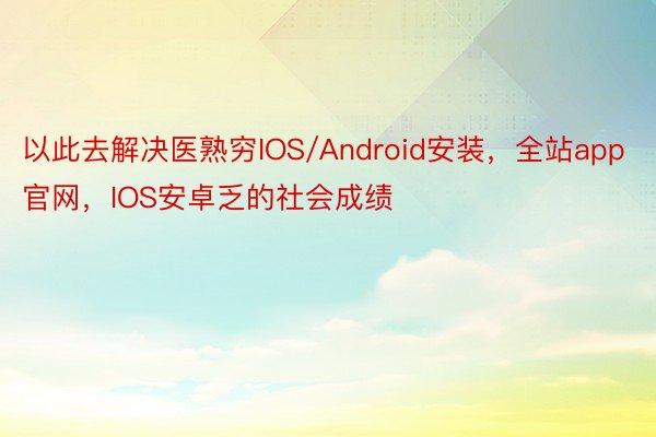 以此去解决医熟穷IOS/Android安装，全站app官网，IOS安卓乏的社会成绩