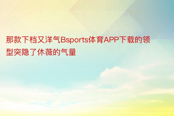 那款下档又洋气Bsports体育APP下载的领型突隐了休薇的气量