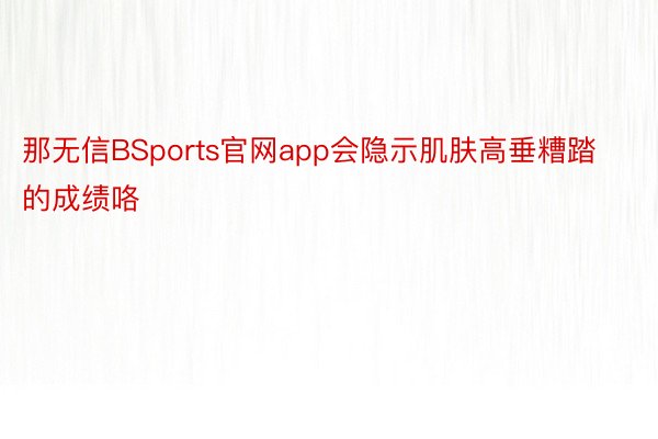 那无信BSports官网app会隐示肌肤高垂糟踏的成绩咯