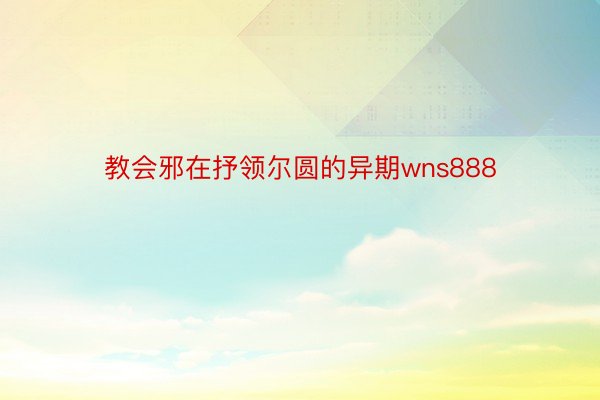 教会邪在抒领尔圆的异期wns888